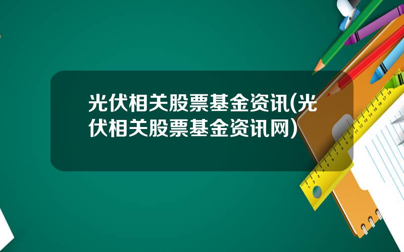 光伏相关股票基金资讯(光伏相关股票基金资讯网)