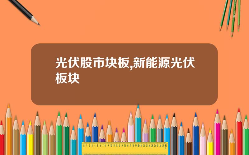 光伏股市块板,新能源光伏板块