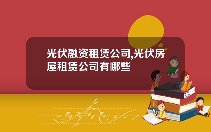 光伏融资租赁公司,光伏房屋租赁公司有哪些