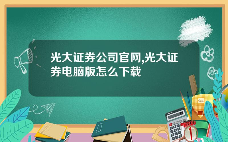 光大证券公司官网,光大证券电脑版怎么下载