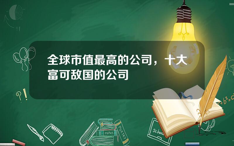 全球市值最高的公司，十大富可敌国的公司