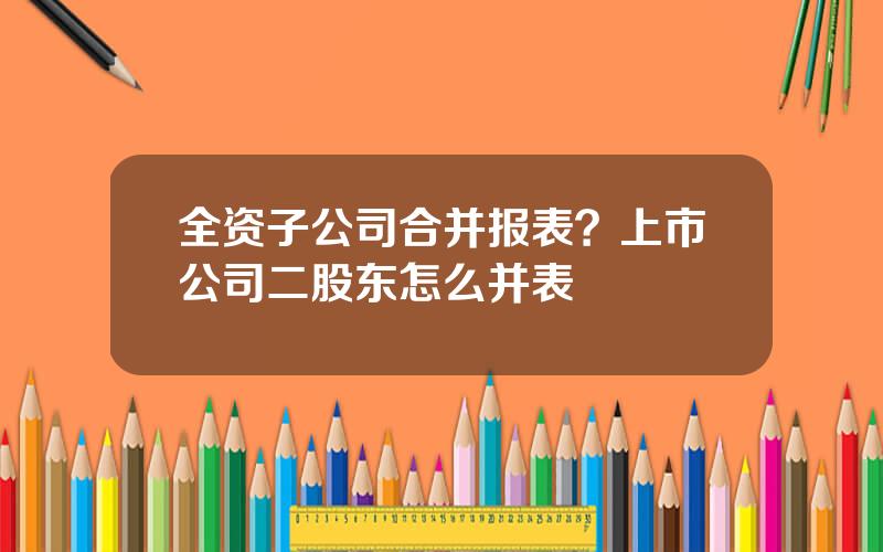 全资子公司合并报表？上市公司二股东怎么并表
