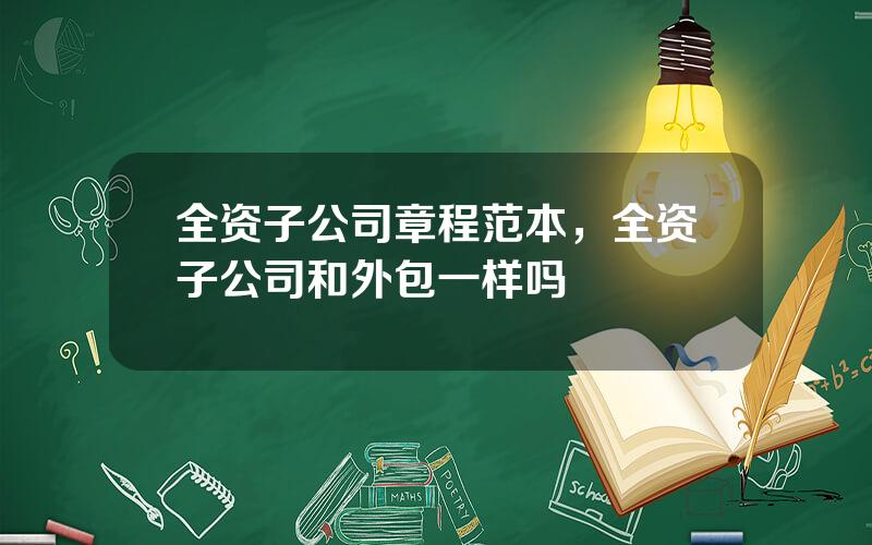 全资子公司章程范本，全资子公司和外包一样吗