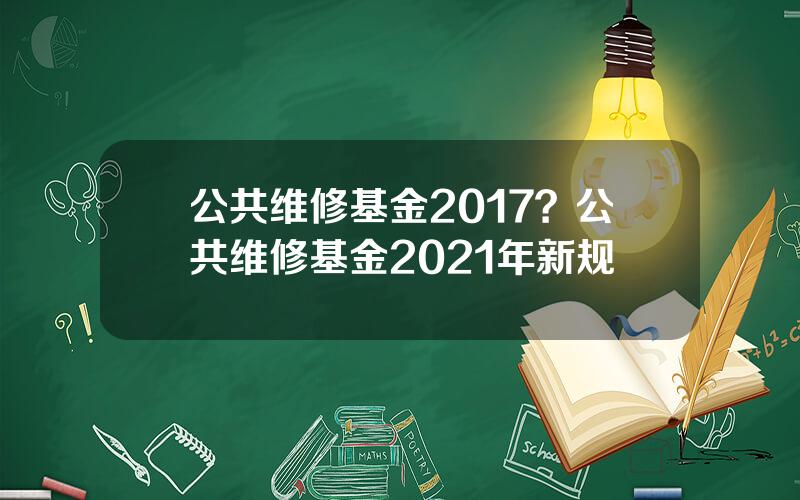 公共维修基金2017？公共维修基金2021年新规