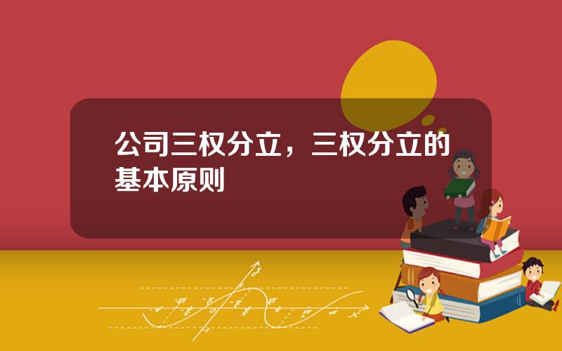 公司三权分立，三权分立的基本原则