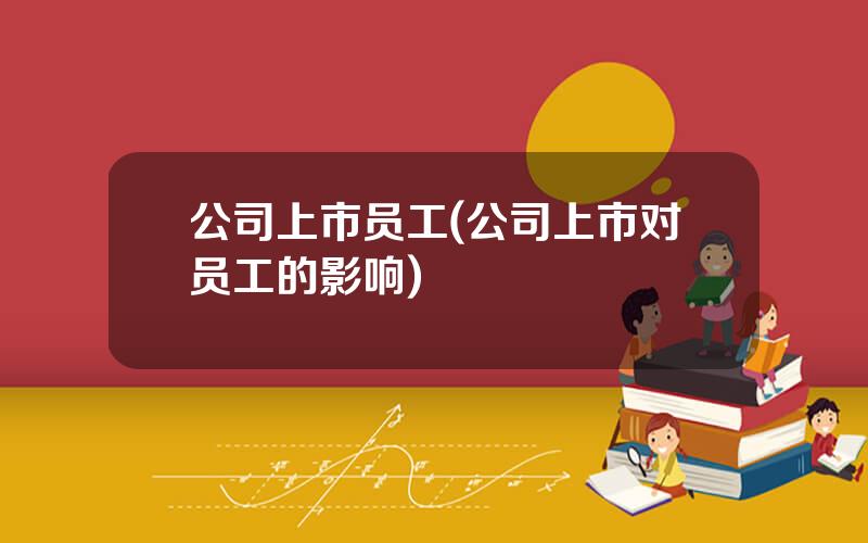 公司上市员工(公司上市对员工的影响)