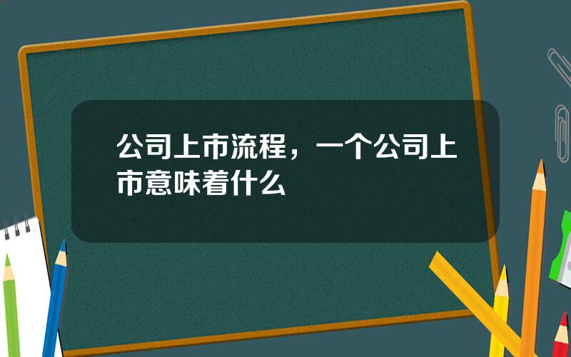 公司上市流程，一个公司上市意味着什么