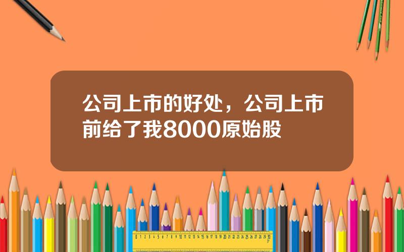 公司上市的好处，公司上市前给了我8000原始股