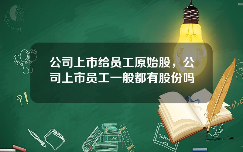 公司上市给员工原始股，公司上市员工一般都有股份吗