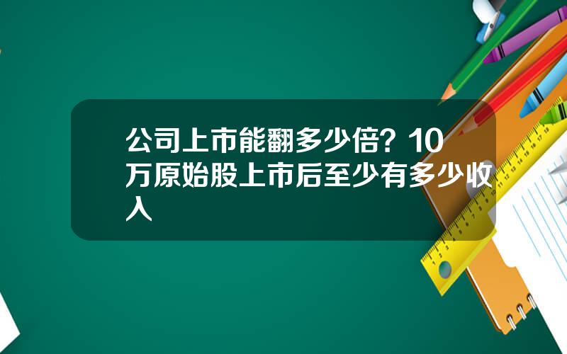 公司上市能翻多少倍？10万原始股上市后至少有多少收入