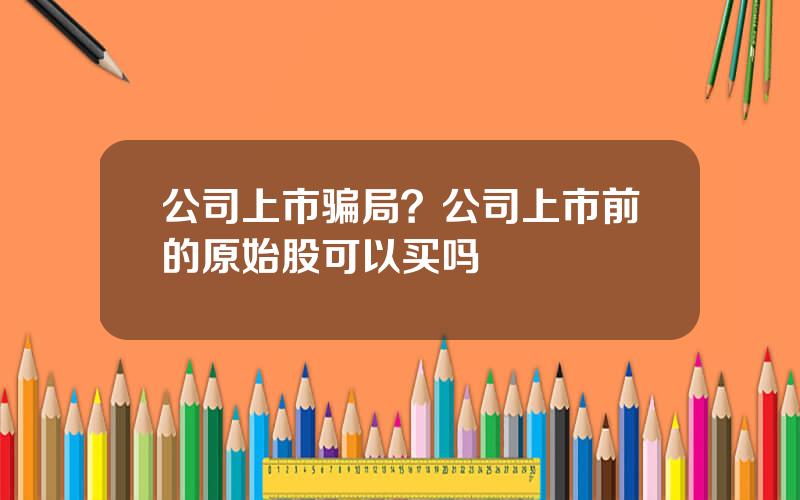 公司上市骗局？公司上市前的原始股可以买吗