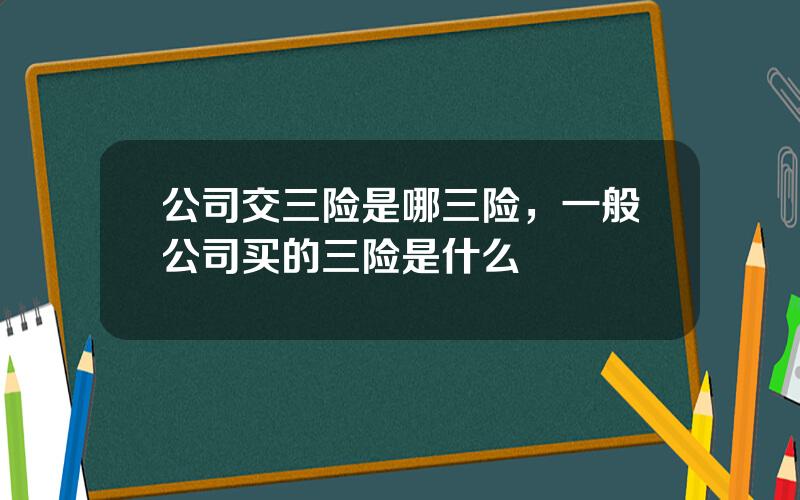 公司交三险是哪三险，一般公司买的三险是什么
