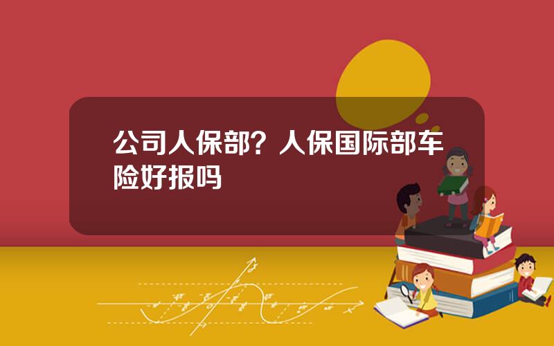 公司人保部？人保国际部车险好报吗