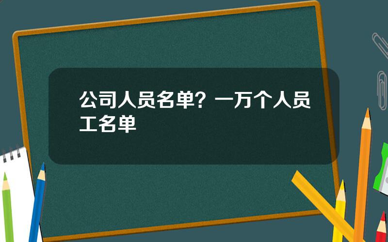 公司人员名单？一万个人员工名单
