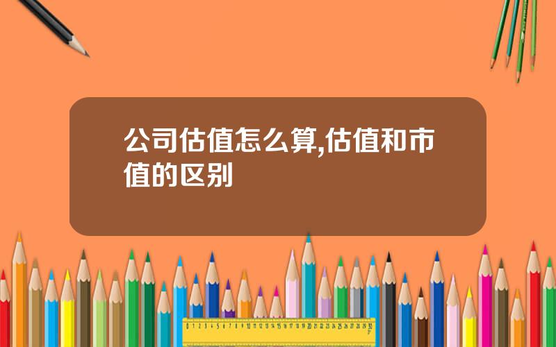 公司估值怎么算,估值和市值的区别