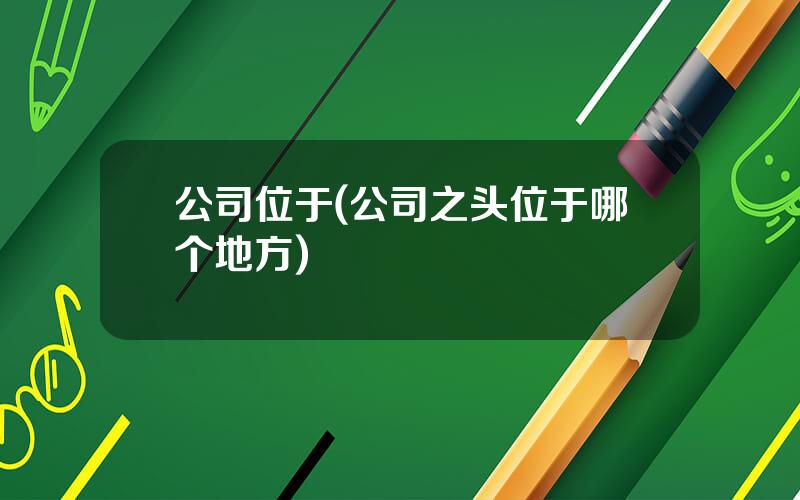公司位于(公司之头位于哪个地方)