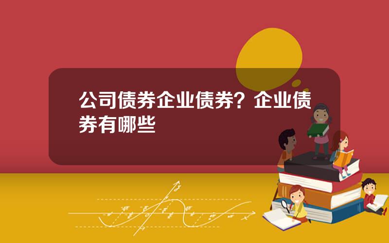 公司债券企业债券？企业债券有哪些