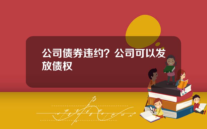 公司债券违约？公司可以发放债权
