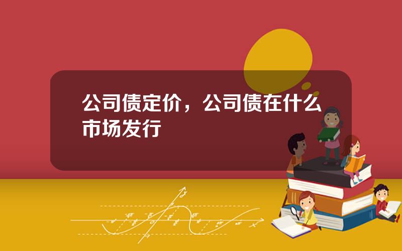公司债定价，公司债在什么市场发行