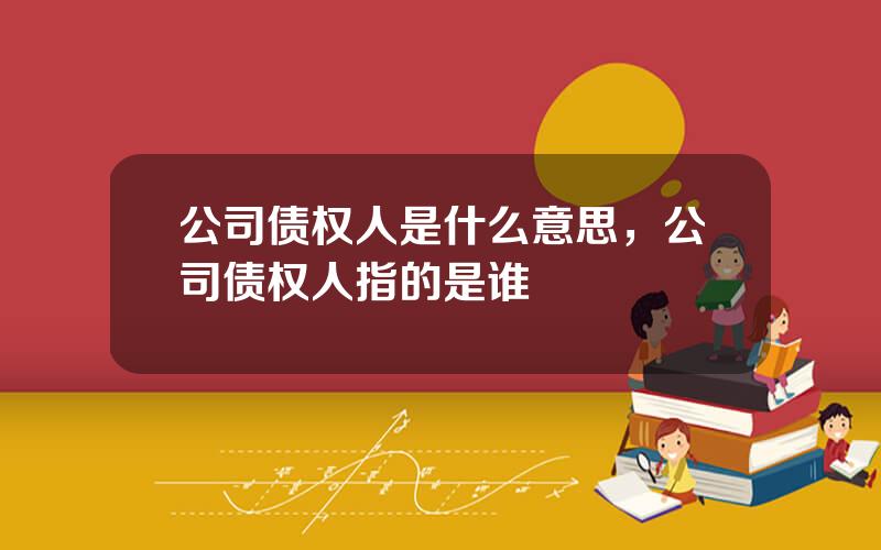 公司债权人是什么意思，公司债权人指的是谁