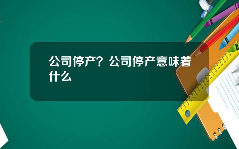 公司停产？公司停产意味着什么