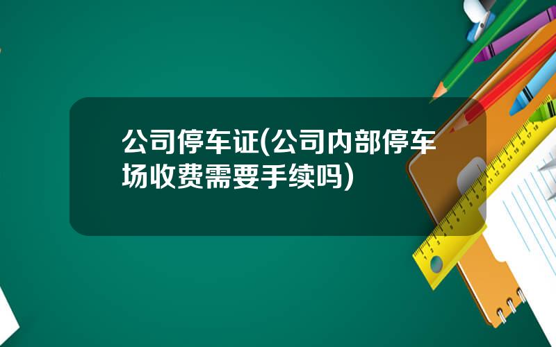公司停车证(公司内部停车场收费需要手续吗)