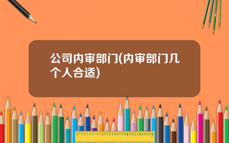 公司内审部门(内审部门几个人合适)