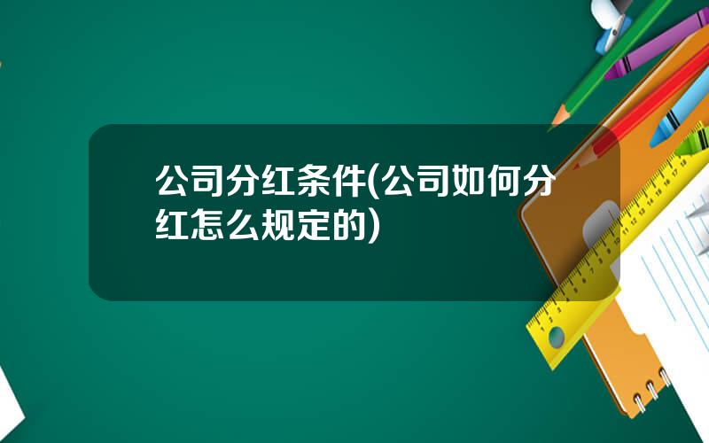 公司分红条件(公司如何分红怎么规定的)