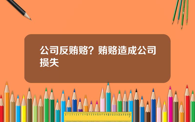 公司反贿赂？贿赂造成公司损失