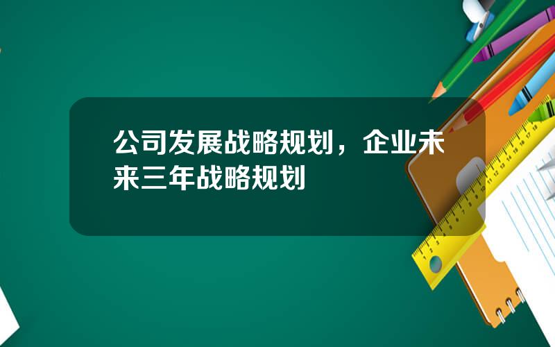 公司发展战略规划，企业未来三年战略规划