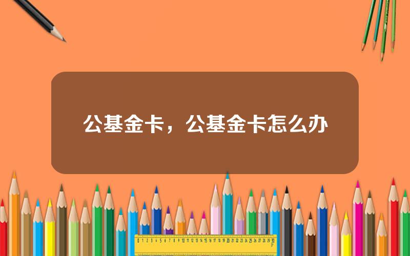 公基金卡，公基金卡怎么办