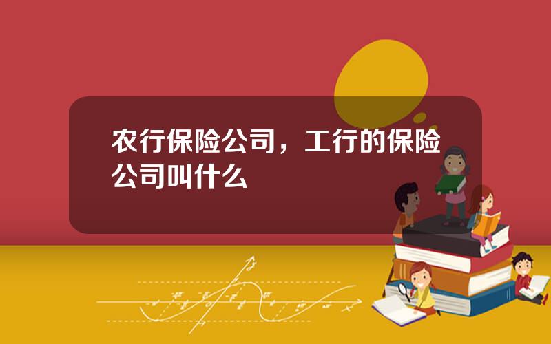 农行保险公司，工行的保险公司叫什么