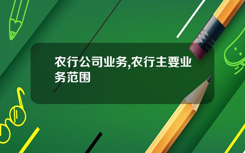 农行公司业务,农行主要业务范围