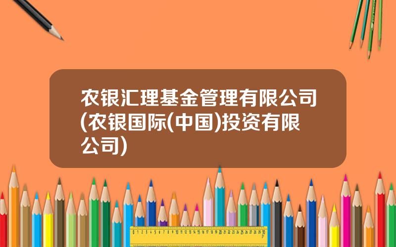 农银汇理基金管理有限公司(农银国际(中国)投资有限公司)