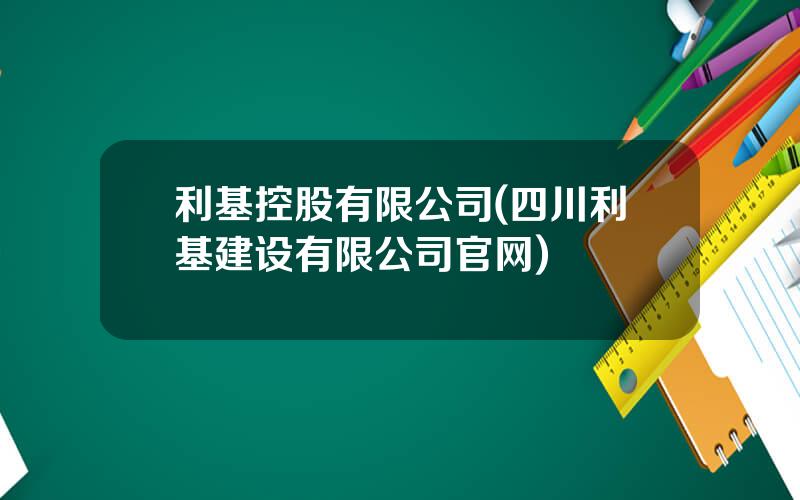 利基控股有限公司(四川利基建设有限公司官网)