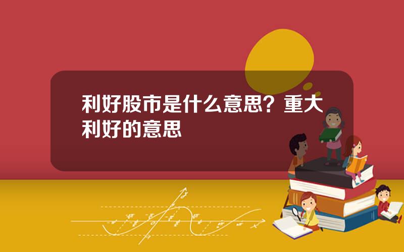 利好股市是什么意思？重大利好的意思