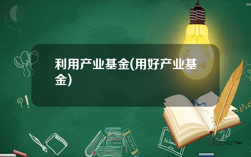 利用产业基金(用好产业基金)