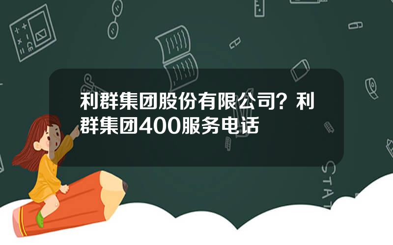 利群集团股份有限公司？利群集团400服务电话
