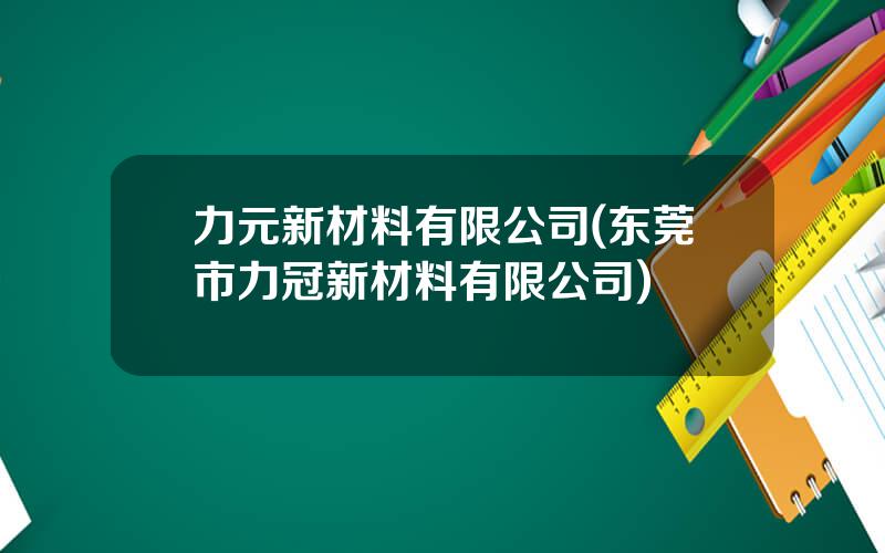 力元新材料有限公司(东莞市力冠新材料有限公司)