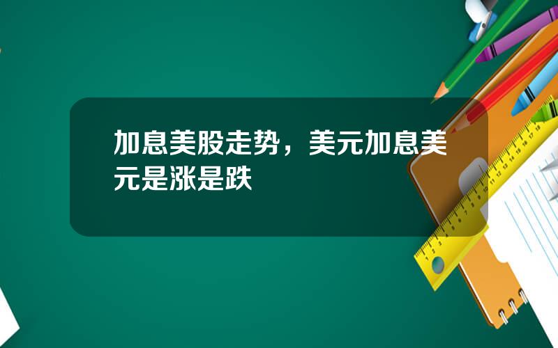 加息美股走势，美元加息美元是涨是跌