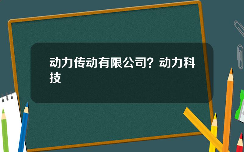 动力传动有限公司？动力科技
