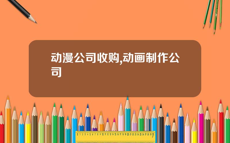 动漫公司收购,动画制作公司