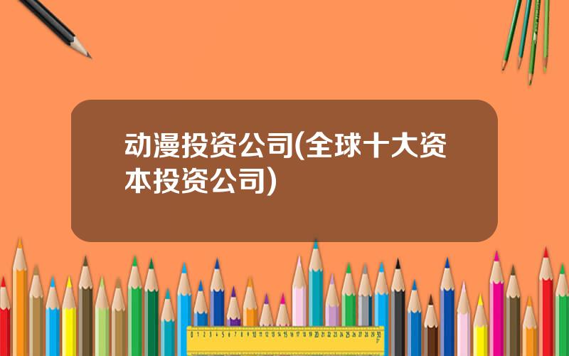 动漫投资公司(全球十大资本投资公司)