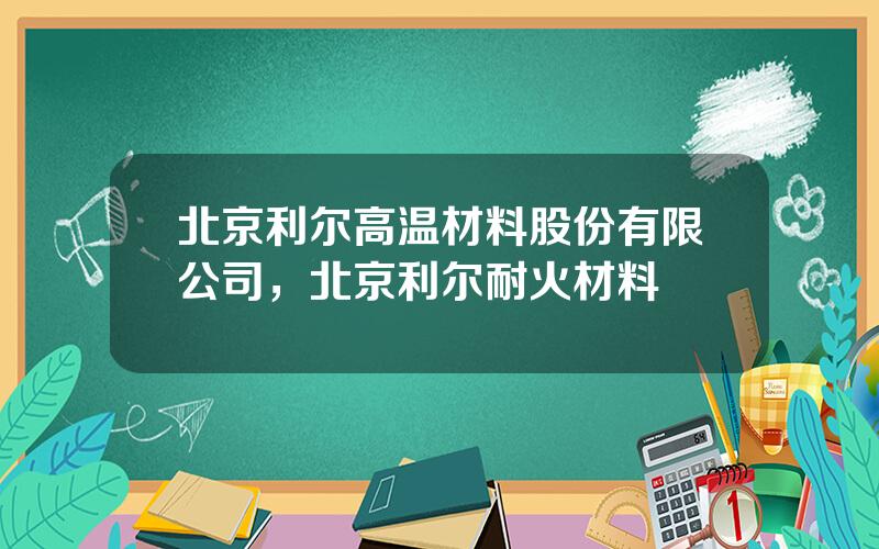 北京利尔高温材料股份有限公司，北京利尔耐火材料
