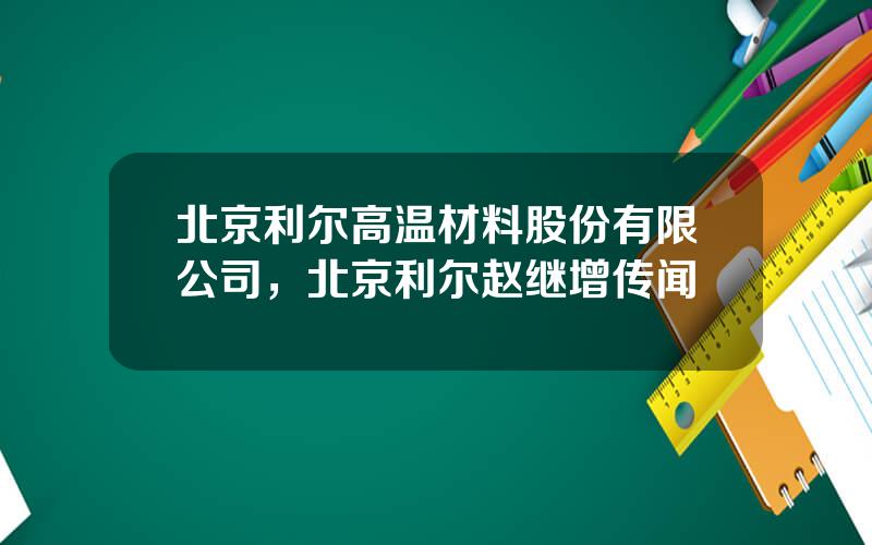 北京利尔高温材料股份有限公司，北京利尔赵继增传闻