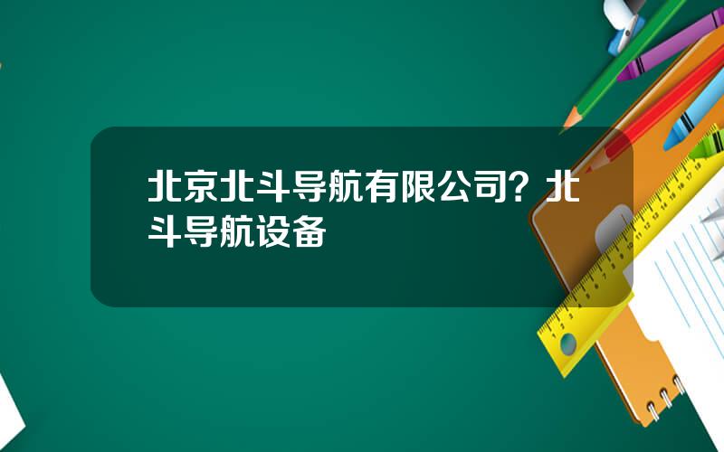 北京北斗导航有限公司？北斗导航设备