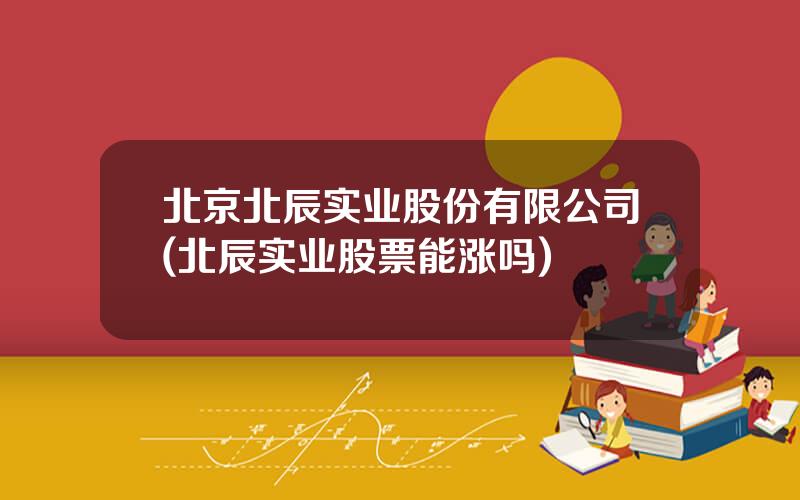 北京北辰实业股份有限公司(北辰实业股票能涨吗)