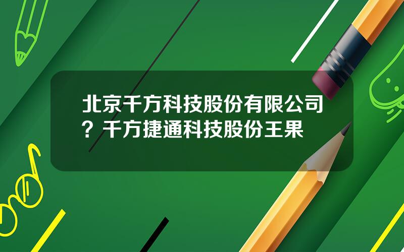 北京千方科技股份有限公司？千方捷通科技股份王果