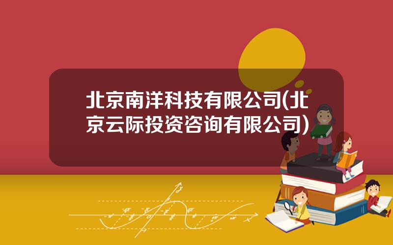 北京南洋科技有限公司(北京云际投资咨询有限公司)