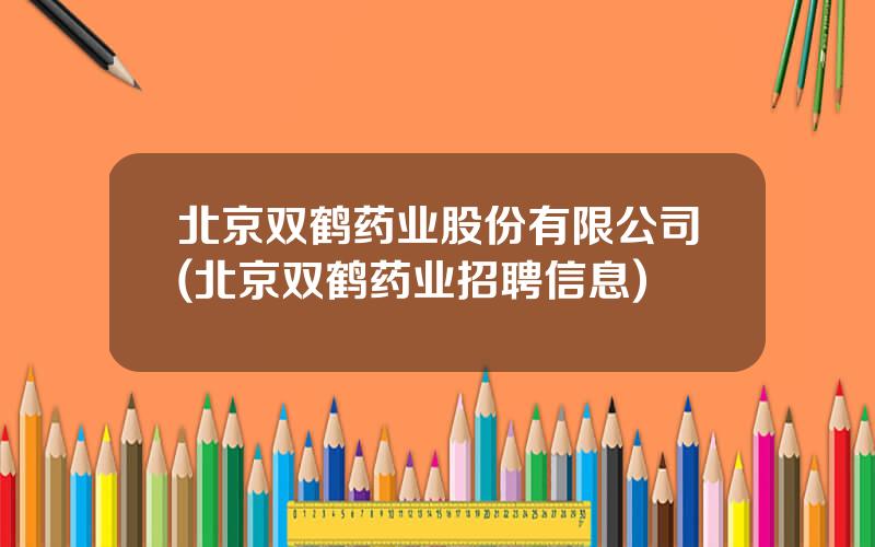 北京双鹤药业股份有限公司(北京双鹤药业招聘信息)